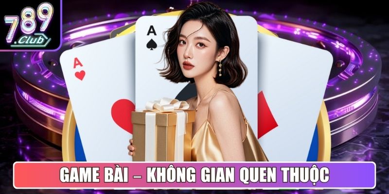 Game Bài – Không gian quen thuộc, dễ làm chủ