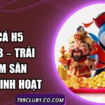Bắn Cá H5 789Club – Trải Nghiệm Săn Thưởng Linh Hoạt