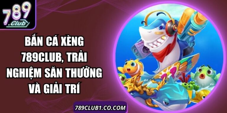 Bắn Cá Xèng 789Club, Trải Nghiệm Săn Thưởng Và Giải Trí