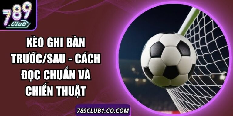 Kèo Ghi Bàn Trước/Sau - Cách Đọc Chuẩn Và Chiến Thuật 6 Kèo Ghi Bàn Trước/Sau - Cách Đọc Chuẩn Và Chiến Thuật